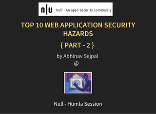  
TOP 10 WEB APPLICATION SECURITY
HAZARDS
{ PART - 2 }
@  
by Abhinav Sejpal
Null - Humla Session
 