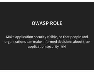 OWASP -THE OPEN WEB
APPLICATION SECURITY PROJECT
(OWASP) is a 501c3 not for-profit worldwide charitable organization
Everyone is free to participate in OWASP and all the materials are
available under a free and open software license
It provides a free access to community resources and events:
 Publications, Articles 
Standard  Testing and Training Software
 Local Chapters & Mailings List
 World-wide conferences 
 