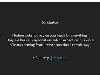 I have questions?
Does the user input go through any validation at user’s web browser?
Does Business Logic verify the user inputs at server side?
 
If your answer is 'No', then be ready for the 'Nightmare'
 