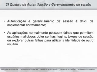25
2) Quebra de Autenticação e Gerenciamento de sessão
• Autenticação e gerenciamento de sessão é difícil de
implementar corretamente;
• As aplicações normalmente possuem falhas que permitem
usuários maliciosos obter senhas, logins, tokens de sessão
ou explorar outras falhas para utilizar a identidade de outro
usuário
 