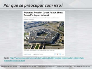 3
Por que se preocupar com isso?
Fonte: http://www.usnews.com/news/articles/2015/08/06/reported-russian-cyber-attack-shuts-
down-pentagon-network
 