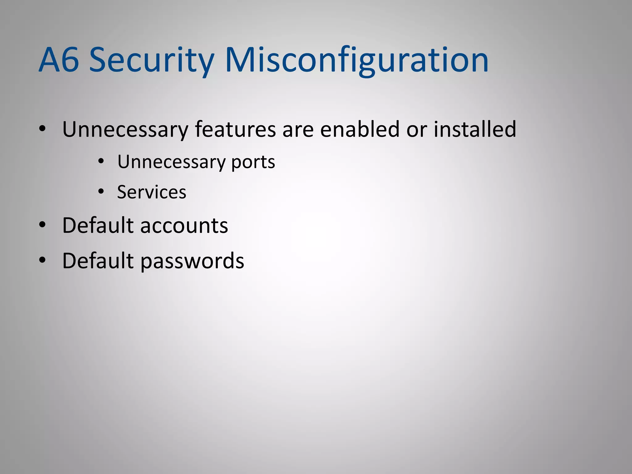 A6 Security Misconfiguration
• Unnecessary features are enabled or installed
• Unnecessary ports
• Services
• Default accounts
• Default passwords
 