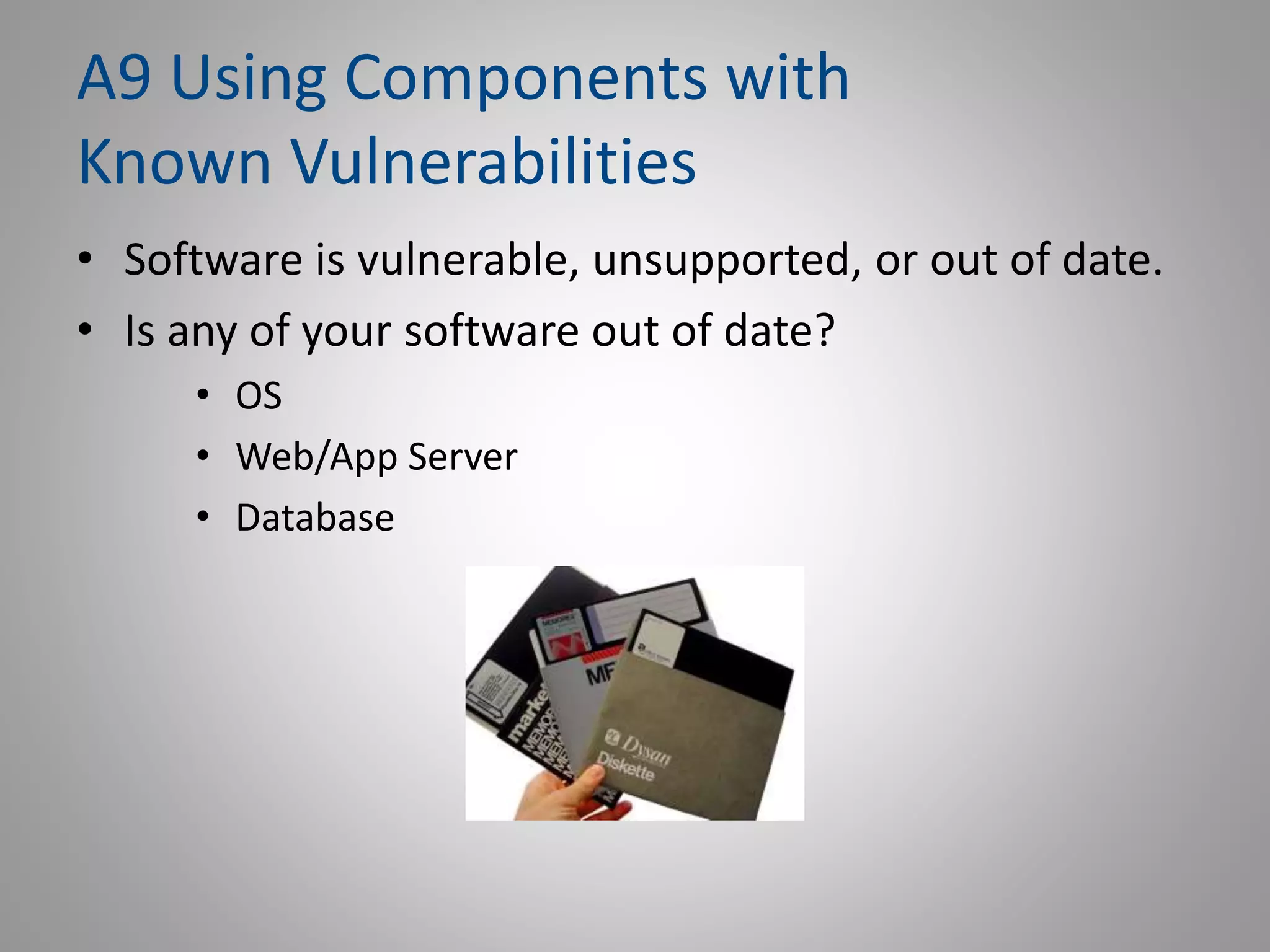 A9 Using Components with
Known Vulnerabilities
• Software is vulnerable, unsupported, or out of date.
• Is any of your software out of date?
• OS
• Web/App Server
• Database
 