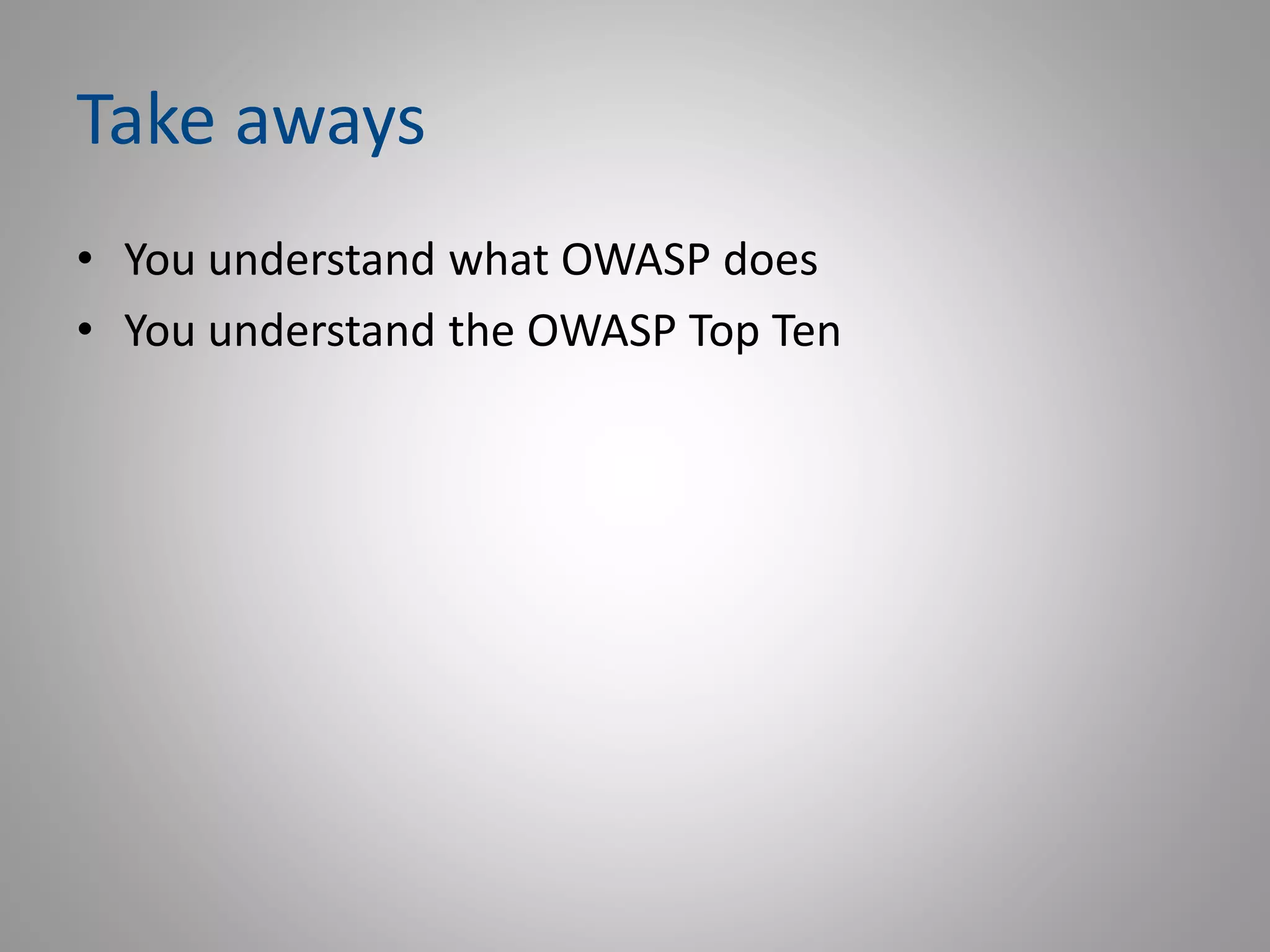 Take aways
• You understand what OWASP does
• You understand the OWASP Top Ten
 