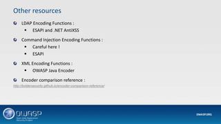 LDAP Encoding Functions :
 ESAPI and .NET AntiXSS
Command Injection Encoding Functions :
 Careful here !
 ESAPI
XML Encoding Functions :
 OWASP Java Encoder
Encoder comparison reference :
http://boldersecurity.github.io/encoder-comparison-reference/
Other resources
 