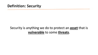 Definition: Security
Security is anything we do to protect an asset that is
vulnerable to some threats.
 