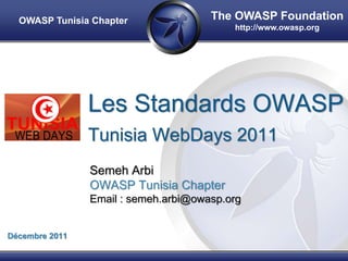 OWASP Tunisia Chapter               The OWASP Foundation
                                          http://www.owasp.org




                Les Standards OWASP
                Tunisia WebDays 2011
                Semeh Arbi
                OWASP Tunisia Chapter
                Email : semeh.arbi@owasp.org


Décembre 2011
 