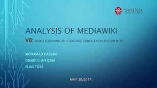 ANALYSIS OF MEDIAWIKI
V8: ERROR HANDLING AND LOGGING VERIFICATION REQUIREMENT
MOHAMAD HASSAN
OBAIDULLAH IZAM
ELIAS TOSS
MAY 30,2018
 