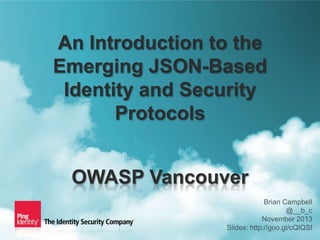 An Introduction to the
Emerging JSON-Based
Identity and Security
Protocols
OWASP Vancouver
1

Brian Campbell
@__b_c
November 2013
Slides: http://goo.gl/cQIQSf
Copyright ©2013 Ping Identity Corporation. All rights reserved.

 