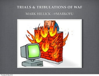 TRIALS & TRIBULATIONS OF WAF
                          MARK HILLICK - @MARKOFU




Thursday 20 May 2010
 