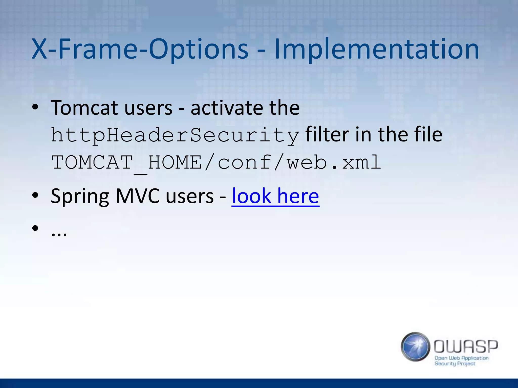 X-Frame-Options - Implementation
• Tomcat users - activate the
httpHeaderSecurity filter in the file
TOMCAT_HOME/conf/web.xml
• Spring MVC users - look here
• ...
 