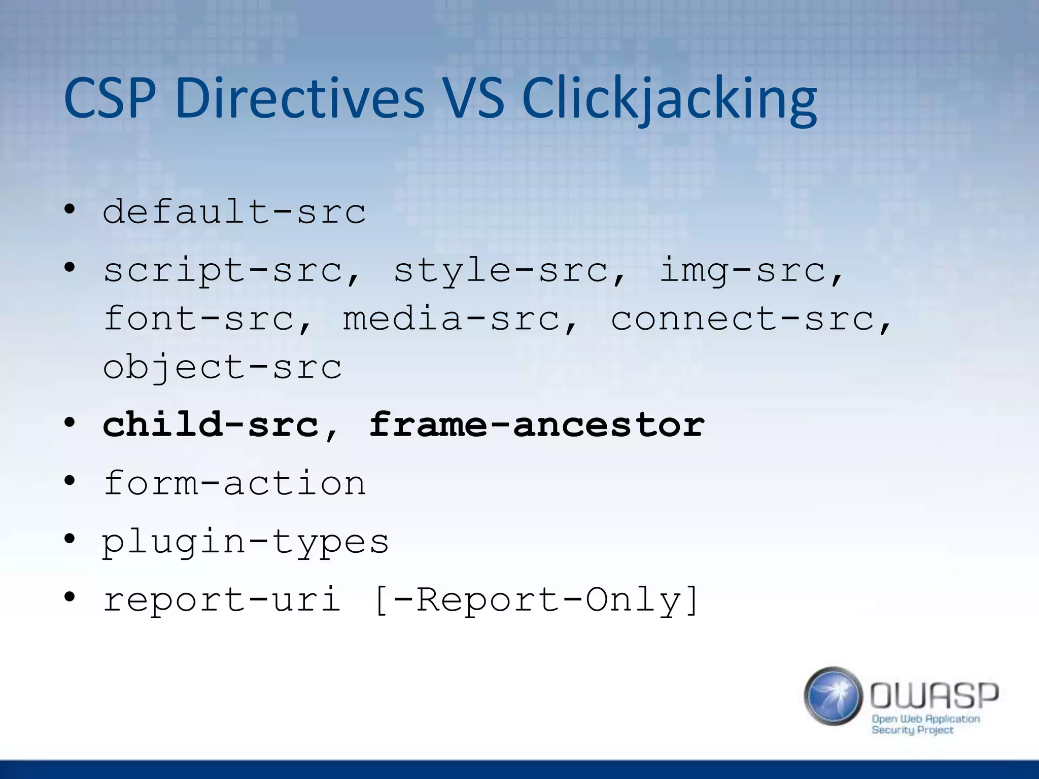 CSP Directives VS Clickjacking
• default-src
• script-src, style-src, img-src,
font-src, media-src, connect-src,
object-src
• child-src, frame-ancestor
• form-action
• plugin-types
• report-uri [-Report-Only]
 