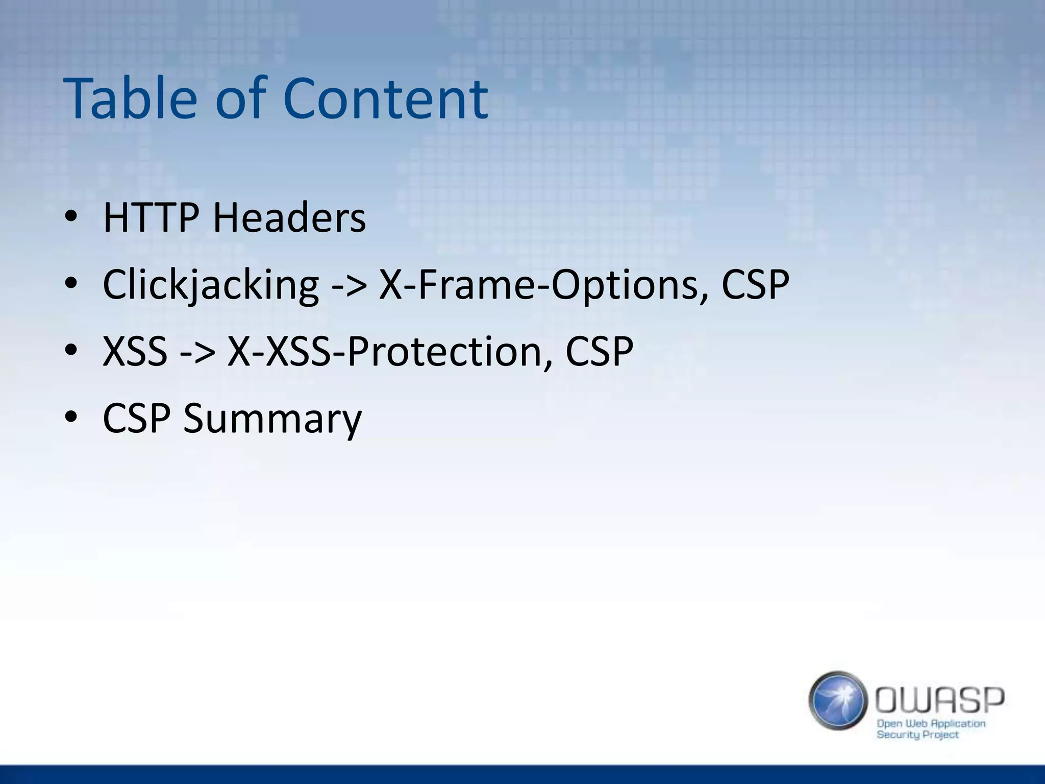Table of Content
• HTTP Headers
• Clickjacking -> X-Frame-Options, CSP
• XSS -> X-XSS-Protection, CSP
• CSP Summary
 