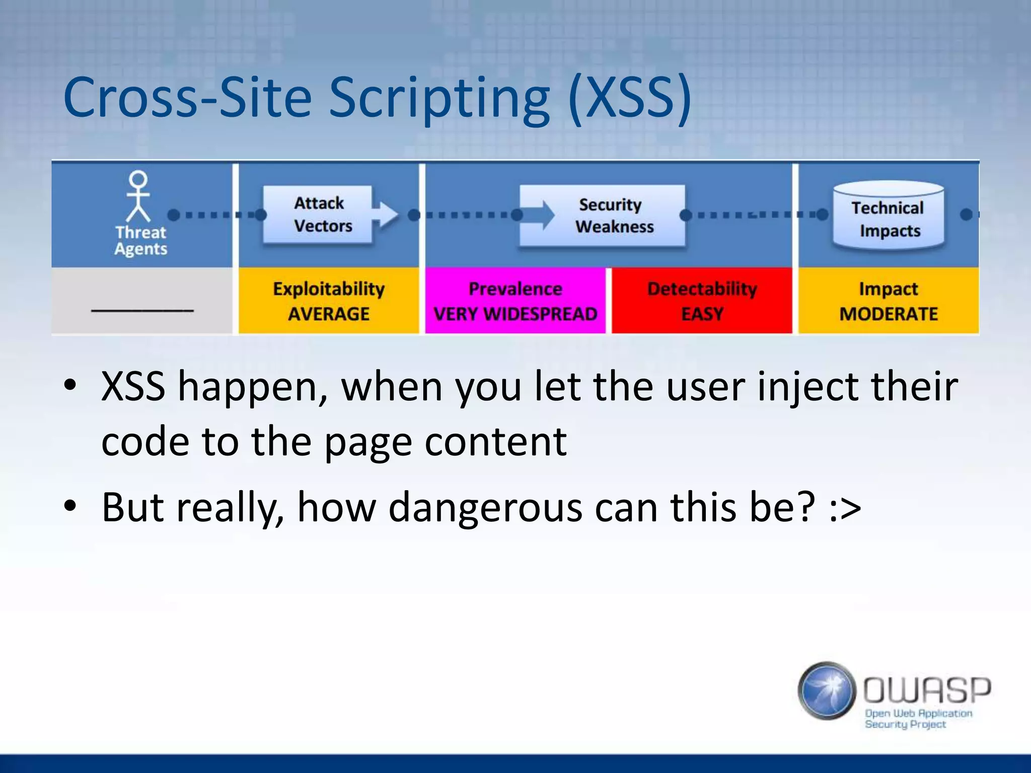 Cross-Site Scripting (XSS)
• XSS happen, when you let the user inject their
code to the page content
• But really, how dangerous can this be? :>
 