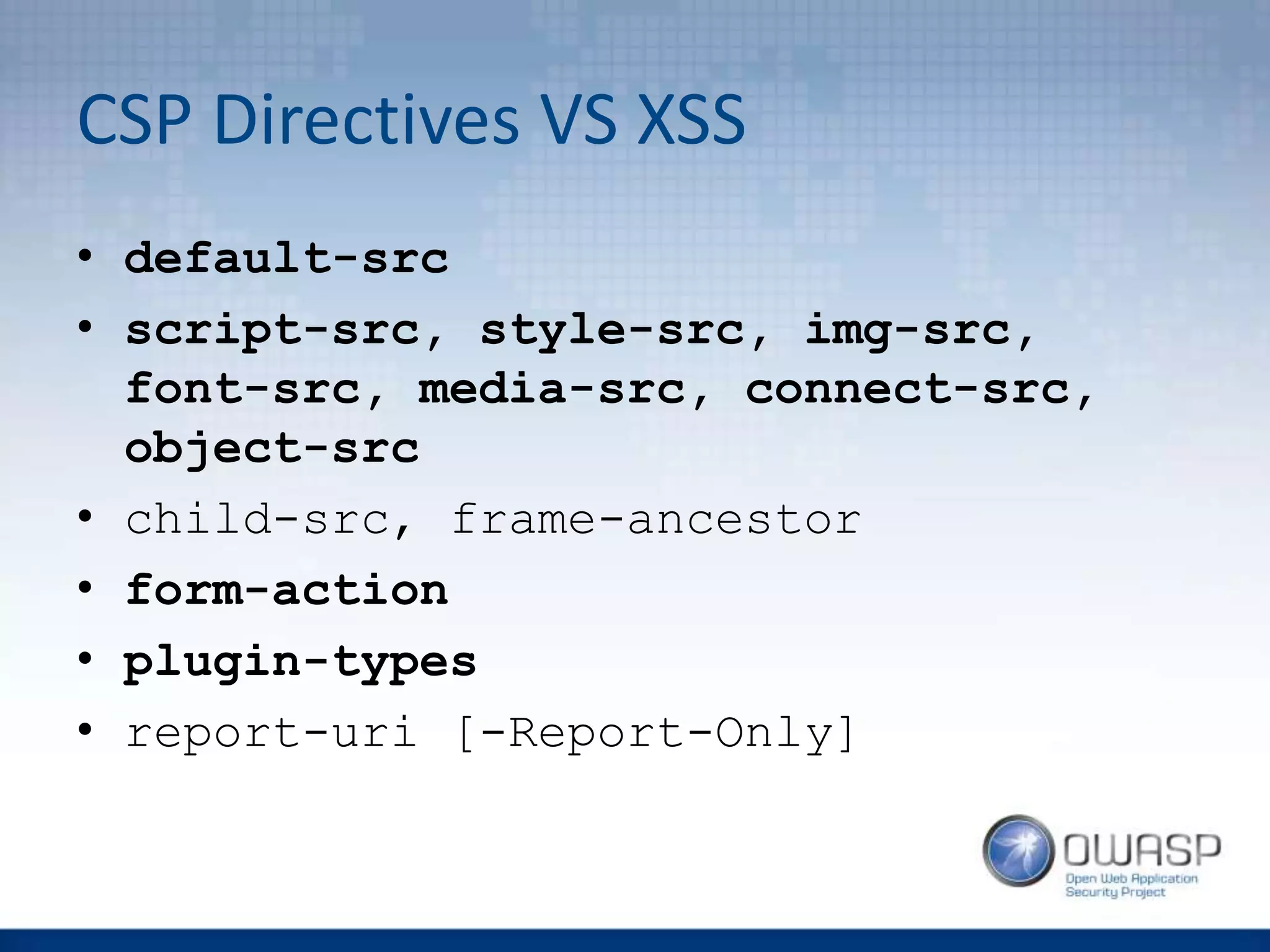 CSP Directives VS XSS
• default-src
• script-src, style-src, img-src,
font-src, media-src, connect-src,
object-src
• child-src, frame-ancestor
• form-action
• plugin-types
• report-uri [-Report-Only]
 