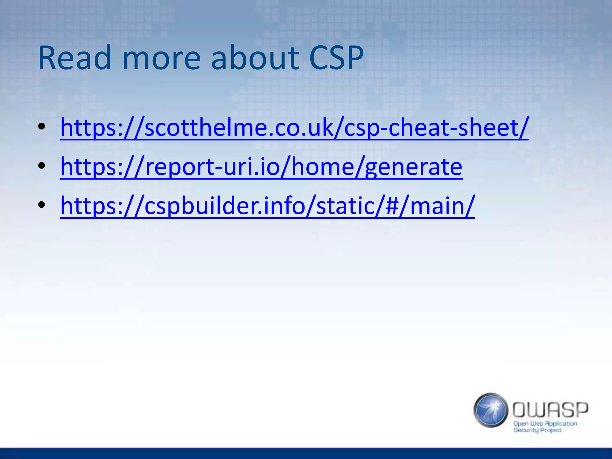 Read more about CSP
• https://scotthelme.co.uk/csp-cheat-sheet/
• https://report-uri.io/home/generate
• https://cspbuilder.info/static/#/main/
 