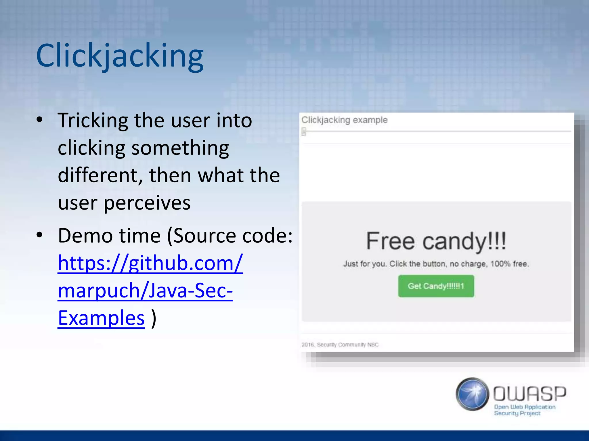 Clickjacking
• Tricking the user into
clicking something
different, then what the
user perceives
• Demo time (Source code:
https://github.com/
marpuch/Java-Sec-
Examples )
 