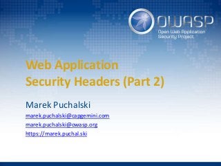 Web Application
Security Headers (Part 2)
Marek Puchalski
marek.puchalski@capgemini.com
marek.puchalski@owasp.org
https://marek.puchal.ski
 