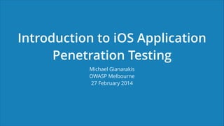 Introduction to iOS Application
Penetration Testing
Michael Gianarakis
OWASP Melbourne
27 February 2014
 