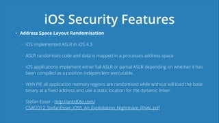 iOS Security Features
• Address Space Layout Randomisation
• iOS implemented ASLR in iOS 4.3
• ASLR randomises code and da...