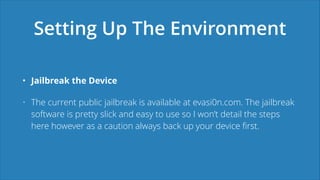 Setting Up The Environment
• Jailbreak the Device
• The current public jailbreak is available at evasi0n.com. The jailbrea...