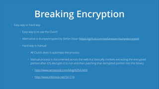 Breaking Encryption
• Easy way or hard way
• Easy way is to use the Clutch
• Alternative is dumpencrypted by Stefan Essar ...