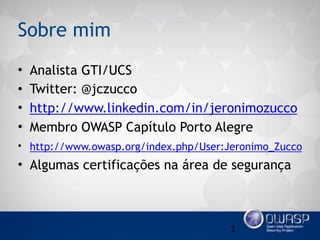 Sobre mim
• Analista GTI/UCS
• Twitter: @jczucco
• http://www.linkedin.com/in/jeronimozucco
• Membro OWASP Capítulo Porto Alegre
• http://www.owasp.org/index.php/User:Jeronimo_Zucco
• Algumas certificações na área de segurança
2
 