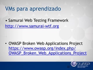 VMs para aprendizado
• Samurai Web Testing Framework
http://www.samurai-wtf.org
• OWASP Broken Web Applications Project
https://www.owasp.org/index.php/
OWASP_Broken_Web_Applications_Project
22
 