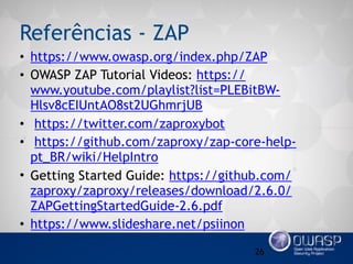 Referências - ZAP
• https://www.owasp.org/index.php/ZAP
• OWASP ZAP Tutorial Videos: https://
www.youtube.com/playlist?list=PLEBitBW-
Hlsv8cEIUntAO8st2UGhmrjUB
• https://twitter.com/zaproxybot
• https://github.com/zaproxy/zap-core-help-
pt_BR/wiki/HelpIntro
• Getting Started Guide: https://github.com/
zaproxy/zaproxy/releases/download/2.6.0/
ZAPGettingStartedGuide-2.6.pdf
• https://www.slideshare.net/psiinon
26
 