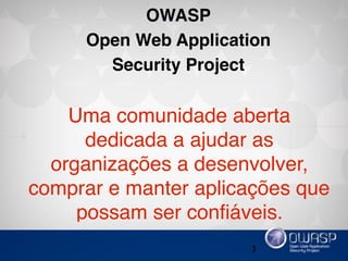 3
OWASP
Open Web Application
Security Project
Uma comunidade aberta
dedicada a ajudar as
organizações a desenvolver,
comprar e manter aplicações que
possam ser conﬁáveis.
 