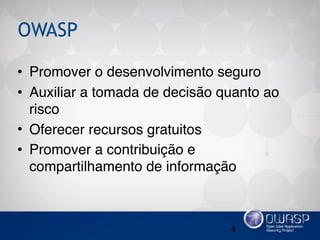 OWASP
4
• Promover o desenvolvimento seguro
• Auxiliar a tomada de decisão quanto ao
risco
• Oferecer recursos gratuitos
• Promover a contribuição e
compartilhamento de informação
 