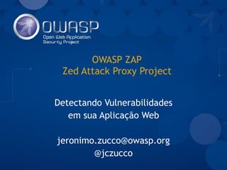 OWASP ZAP
Zed Attack Proxy Project
Detectando Vulnerabilidades
em sua Aplicação Web 
jeronimo.zucco@owasp.org
@jczucco
 