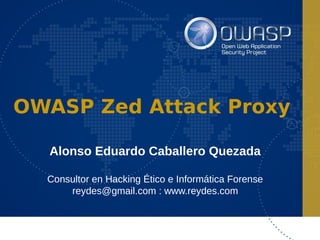 OWASP Zed Attack Proxy
Alonso Eduardo Caballero Quezada
Consultor en Hacking Ético e Informática Forense
reydes@gmail.com : www.reydes.com
 