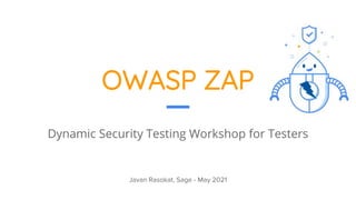 OWASP ZAP
Dynamic Security Testing Workshop for Testers
Javan Rasokat, Sage - May 2021
 