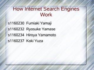 How Internet Search Engines
             Work
s1160230 Fumiaki Yamaji
s1160232 Ryosuke Yamase
s1160234 Hiroya Yamamoto
s1160237 Koki Yuza
 