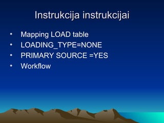 Instrukcija instrukcijai Mapping LOAD table LOADING_TYPE =NONE PRIMARY SOURCE  = YES Workflow 