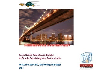 ®
From Oracle Warehouse Builder
to Oracle Data Integrator fast and safe
Massimo Sposaro, Marketing Manager
D&T

 