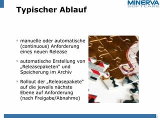 Typischer Ablauf
manuelle oder automatische
(continuous) Anforderung
eines neuen Release
automatische Erstellung von
„Releasepaketen“ und
Speicherung im Archiv
Rollout der „Releasepakete“
auf die jeweils nächste
Ebene auf Anforderung
(nach Freigabe/Abnahme)
13
 