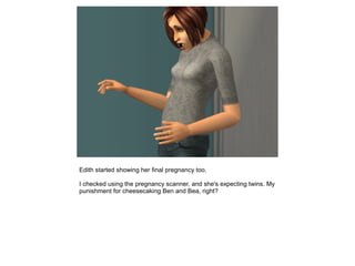 Edith started showing her final pregnancy too.

I checked using the pregnancy scanner, and she's expecting twins. My
punishment for cheesecaking Ben and Bea, right?
 