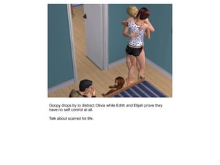 Goopy drops by to distract Olivia while Edith and Elijah prove they
have no self control at all.

Talk about scarred for life.
 