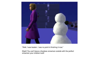 “Well, I was beaten. I see no point in finishing it now.”

Elijah! You can't leave a faceless snowman outside with the perfect
snowmen your children built!
 