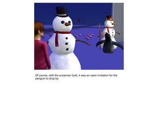 Of course, with the snowmen built, it was an open invitation for the
penguin to drop by.
 