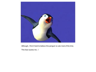 Although, I find it hard to believe this penguin is cute most of the time.

This face scares me. :/
 