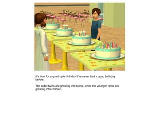 It's time for a quadruple birthday! I've never had a quad birthday
before.

The older twins are growing into teens, while the younger twins are
growing into children.
 