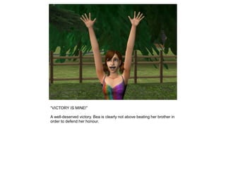 “VICTORY IS MINE!”

A well-deserved victory. Bea is clearly not above beating her brother in
order to defend her honour.
 