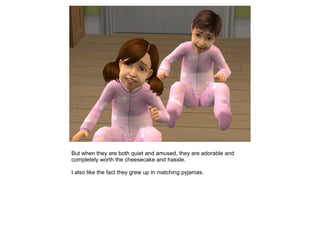 But when they are both quiet and amused, they are adorable and
completely worth the cheesecake and hassle.

I also like the fact they grew up in matching pyjamas.
 