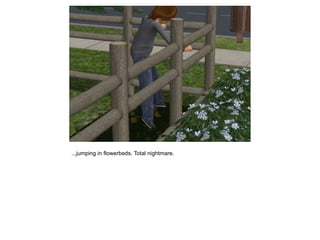 ...jumping in flowerbeds. Total nightmare.
 