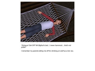 “Octopus! Get OFF Mr Bigfoot's bed...I mean hammock....that's not
polite!”

I remember my parents telling me off for climbing on stuff as a kid, too.
 