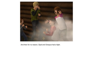 And then for no reason, Opal and Octopus had a fight.
 