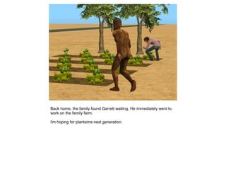 Back home, the family found Garrett waiting. He immediately went to
work on the family farm.

I'm hoping for plantsims next generation.
 